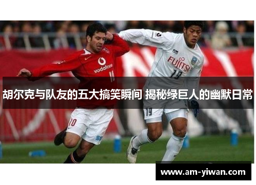 胡尔克与队友的五大搞笑瞬间 揭秘绿巨人的幽默日常 胡尔克与队友的五大搞笑瞬间 揭秘绿巨人的幽默日常