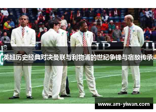 英超历史经典对决曼联与利物浦的世纪争锋与宿敌传承