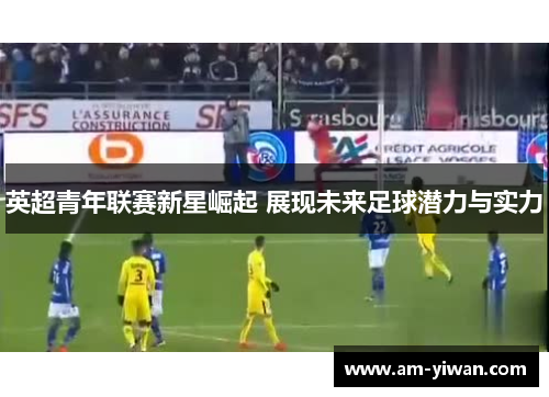 英超青年联赛新星崛起 展现未来足球潜力与实力