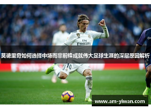 莫德里奇如何选择中场而非前锋成就伟大足球生涯的深层原因解析