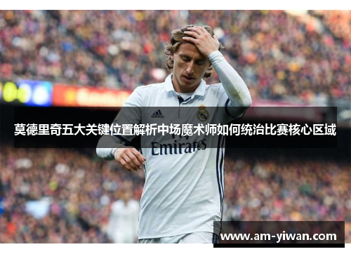 莫德里奇五大关键位置解析中场魔术师如何统治比赛核心区域