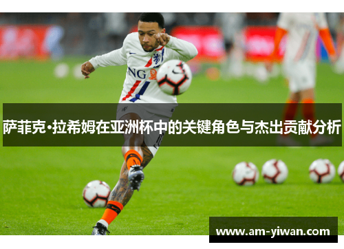 萨菲克·拉希姆在亚洲杯中的关键角色与杰出贡献分析