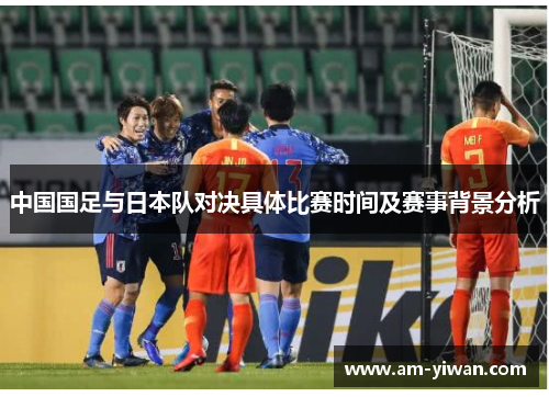 中国国足与日本队对决具体比赛时间及赛事背景分析