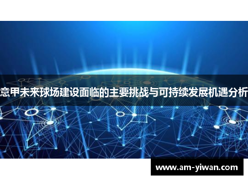 意甲未来球场建设面临的主要挑战与可持续发展机遇分析 意甲未来球场建设面临的主要挑战与可持续发展机遇分析
