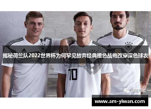 揭秘荷兰队2022世界杯为何罕见放弃经典橙色战袍改穿深色球衣