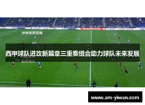 西甲球队进攻新篇章三重奏组合助力球队未来发展