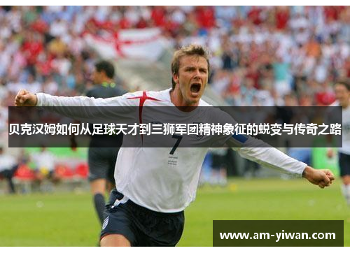 贝克汉姆如何从足球天才到三狮军团精神象征的蜕变与传奇之路