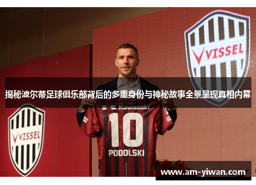 揭秘波尔蒂足球俱乐部背后的多重身份与神秘故事全景呈现真相内幕