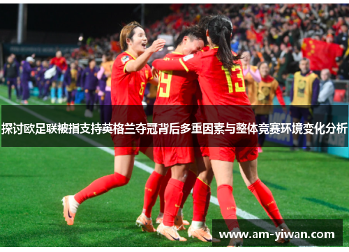 探讨欧足联被指支持英格兰夺冠背后多重因素与整体竞赛环境变化分析