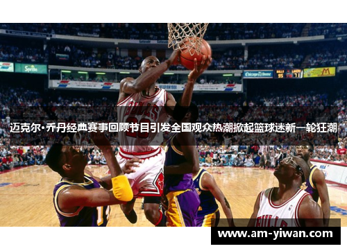 迈克尔·乔丹经典赛事回顾节目引发全国观众热潮掀起篮球迷新一轮狂潮