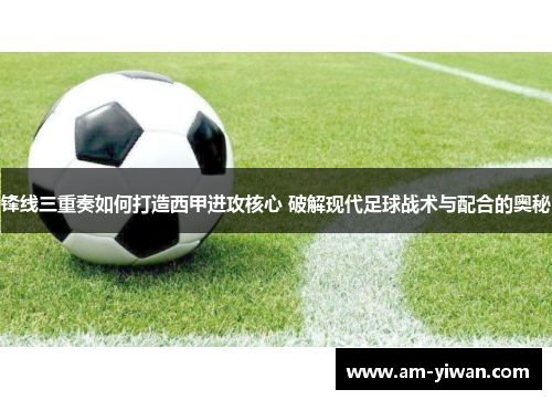 锋线三重奏如何打造西甲进攻核心 破解现代足球战术与配合的奥秘