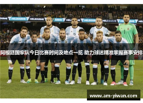 阿根廷国家队今日比赛时间及地点一览 助力球迷精准掌握赛事安排