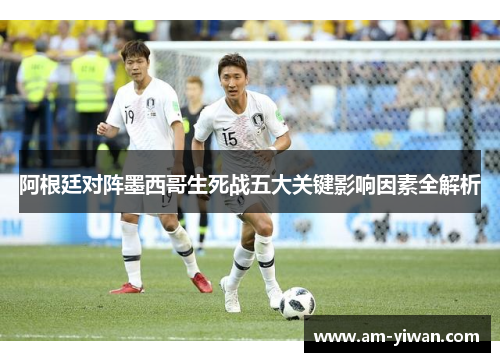 阿根廷对阵墨西哥生死战五大关键影响因素全解析