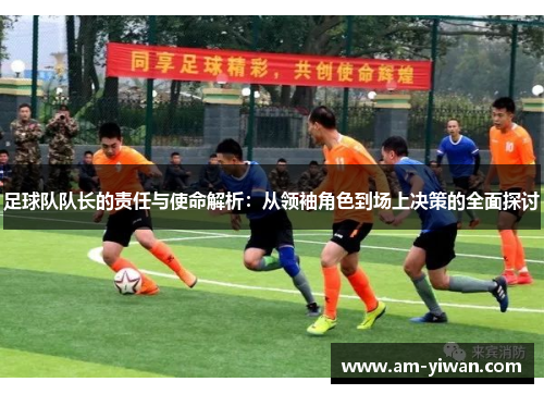 足球队队长的责任与使命解析:从领袖角色到场上决策的全面探讨 足球队队长的责任与使命解析:从领袖角色到场上决策的全面探讨