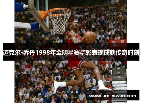 迈克尔·乔丹1998年全明星赛精彩表现成就传奇时刻 迈克尔·乔丹1998年全明星赛精彩表现成就传奇时刻