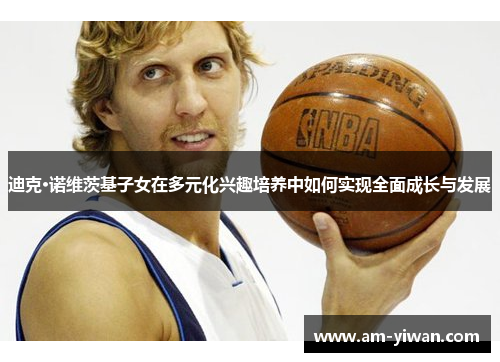 迪克·诺维茨基子女在多元化兴趣培养中如何实现全面成长与发展 迪克·诺维茨基子女在多元化兴趣培养中如何实现全面成长与发展