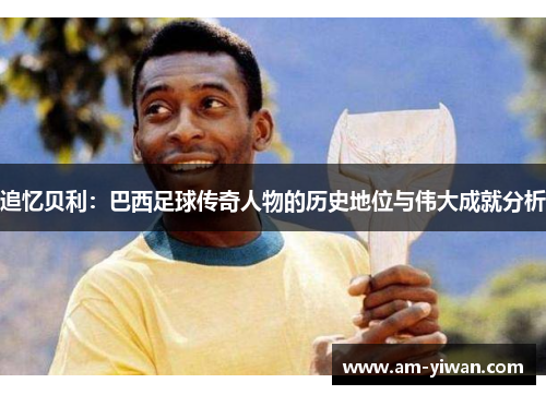 追忆贝利:巴西足球传奇人物的历史地位与伟大成就分析 追忆贝利:巴西足球传奇人物的历史地位与伟大成就分析