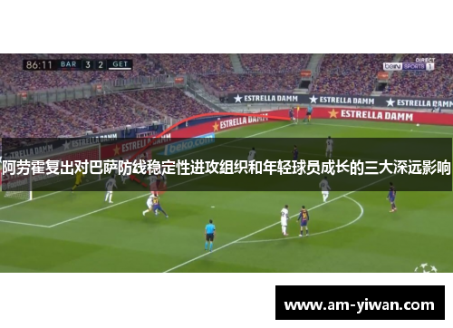 阿劳霍复出对巴萨防线稳定性进攻组织和年轻球员成长的三大深远影响
