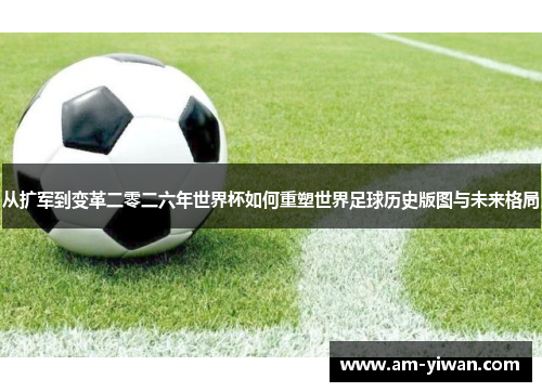 从扩军到变革二零二六年世界杯如何重塑世界足球历史版图与未来格局