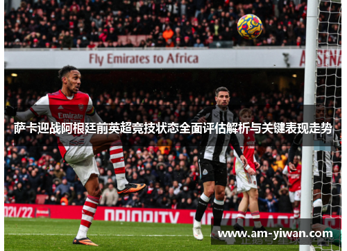 萨卡迎战阿根廷前英超竞技状态全面评估解析与关键表现走势