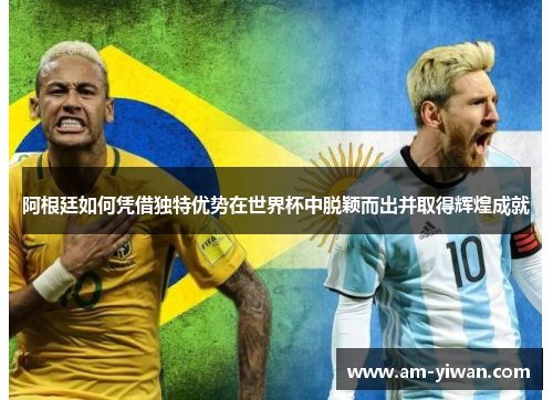 阿根廷如何凭借独特优势在世界杯中脱颖而出并取得辉煌成就