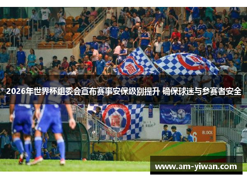 2026年世界杯组委会宣布赛事安保级别提升 确保球迷与参赛者安全
