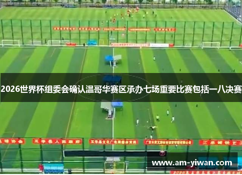 2026世界杯组委会确认温哥华赛区承办七场重要比赛包括一八决赛