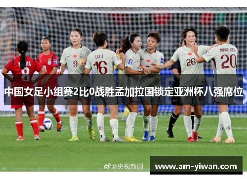 中国女足小组赛2比0战胜孟加拉国锁定亚洲杯八强席位