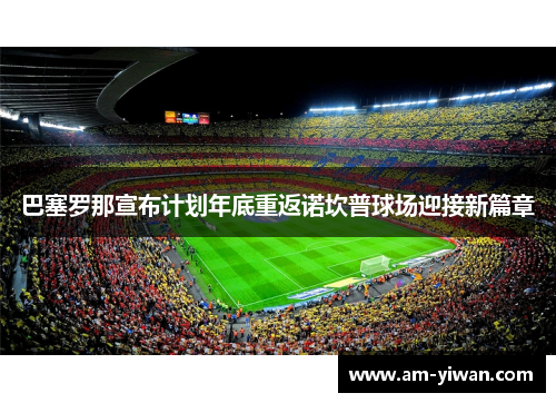 巴塞罗那宣布计划年底重返诺坎普球场迎接新篇章