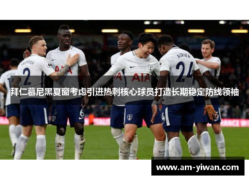 拜仁慕尼黑夏窗考虑引进热刺核心球员打造长期稳定防线领袖