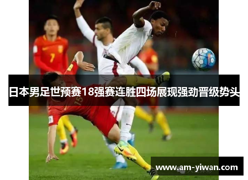 日本男足世预赛18强赛连胜四场展现强劲晋级势头