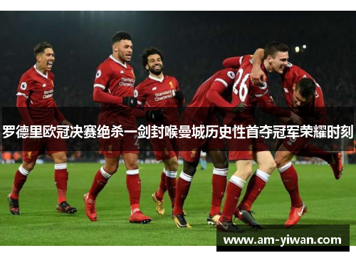 罗德里欧冠决赛绝杀一剑封喉曼城历史性首夺冠军荣耀时刻