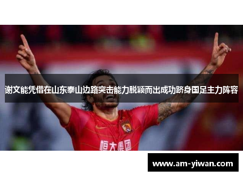 谢文能凭借在山东泰山边路突击能力脱颖而出成功跻身国足主力阵容