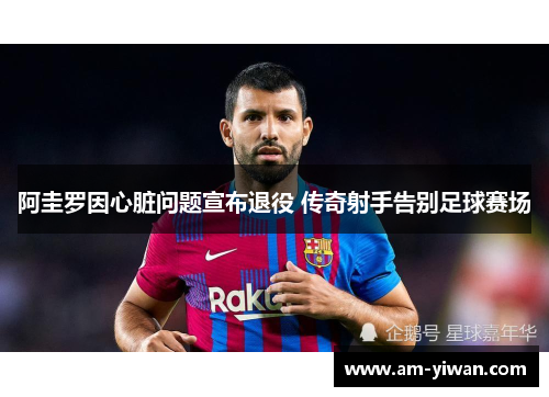 阿圭罗因心脏问题宣布退役 传奇射手告别足球赛场