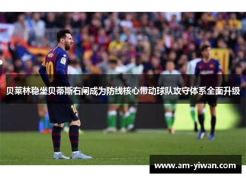 贝莱林稳坐贝蒂斯右闸成为防线核心带动球队攻守体系全面升级 贝莱林稳坐贝蒂斯右闸成为防线核心带动球队攻守体系全面升级