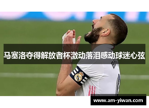 马塞洛夺得解放者杯激动落泪感动球迷心弦 马塞洛夺得解放者杯激动落泪感动球迷心弦