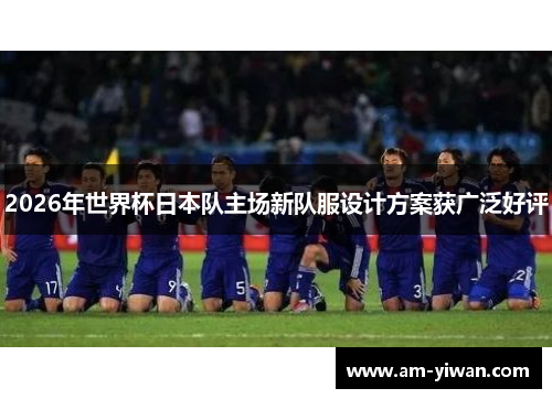 2026年世界杯日本队主场新队服设计方案获广泛好评 2026年世界杯日本队主场新队服设计方案获广泛好评